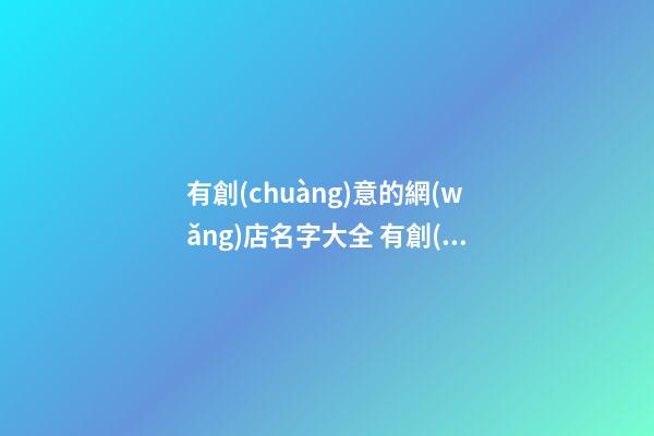 有創(chuàng)意的網(wǎng)店名字大全 有創(chuàng)意的網(wǎng)絡(luò)店鋪名-第1張-店鋪起名-玄機(jī)派